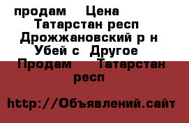 продам  › Цена ­ 3 100 - Татарстан респ., Дрожжановский р-н, Убей с. Другое » Продам   . Татарстан респ.